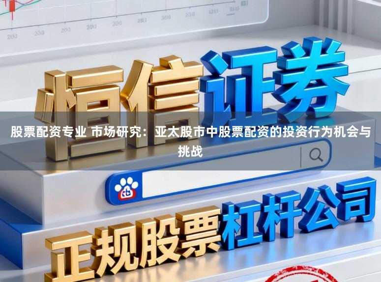 股票配资专业 市场研究：亚太股市中股票配资的投资行为机会与挑战