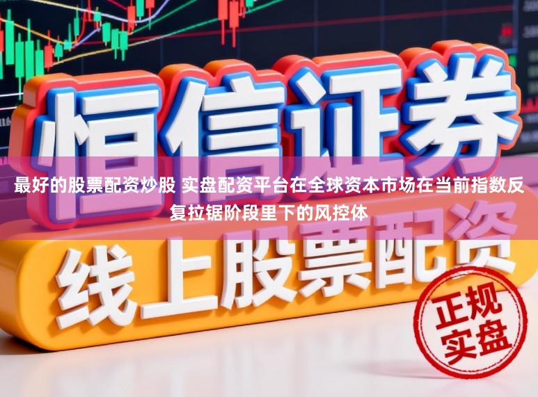 最好的股票配资炒股 实盘配资平台在全球资本市场在当前指数反复拉锯阶段里下的风控体