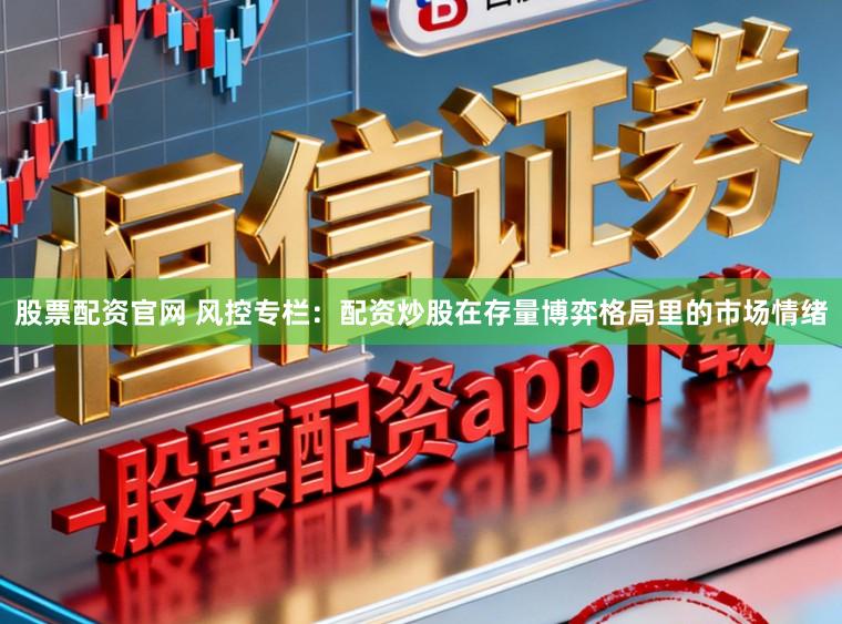 股票配资官网 风控专栏：配资炒股在存量博弈格局里的市场情绪