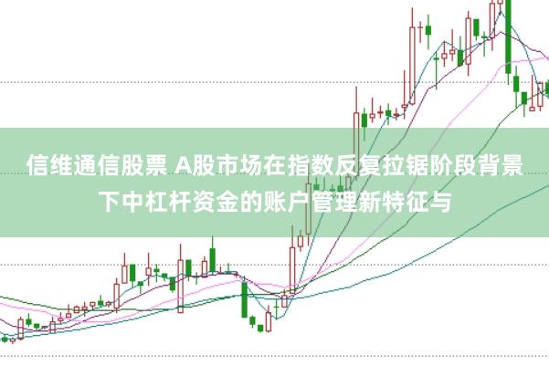 信维通信股票 A股市场在指数反复拉锯阶段背景下中杠杆资金的账户管理新特征与