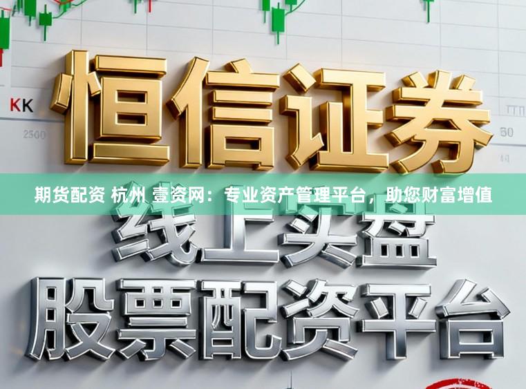 期货配资 杭州 壹资网：专业资产管理平台，助您财富增值