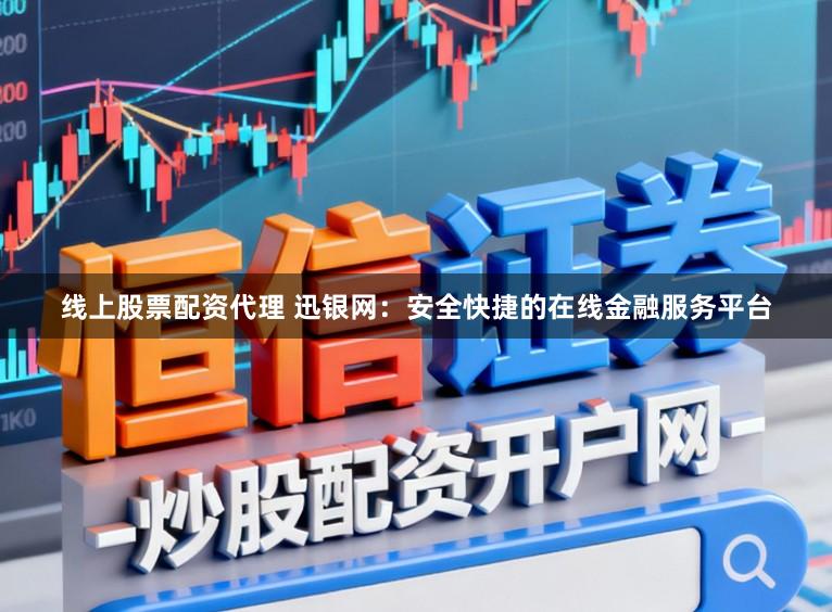 线上股票配资代理 迅银网：安全快捷的在线金融服务平台