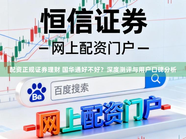 配资正规证券理财 国华通好不好？深度测评与用户口碑分析