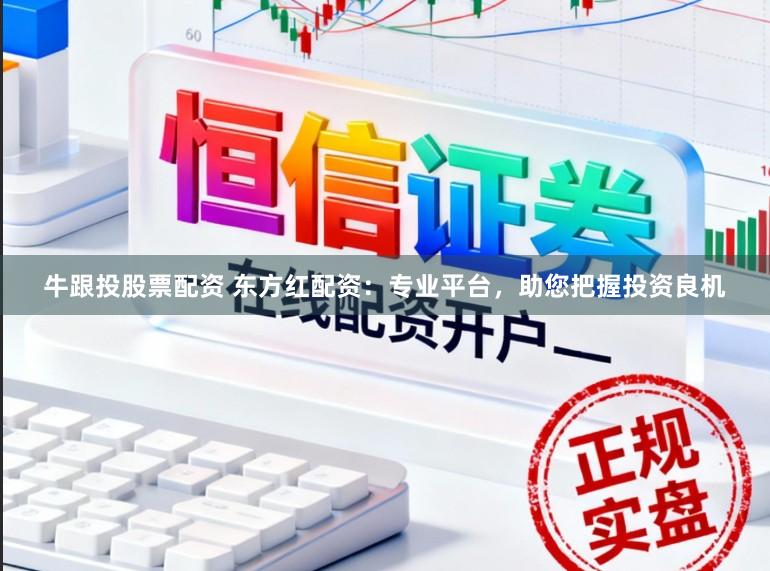 牛跟投股票配资 东方红配资：专业平台，助您把握投资良机