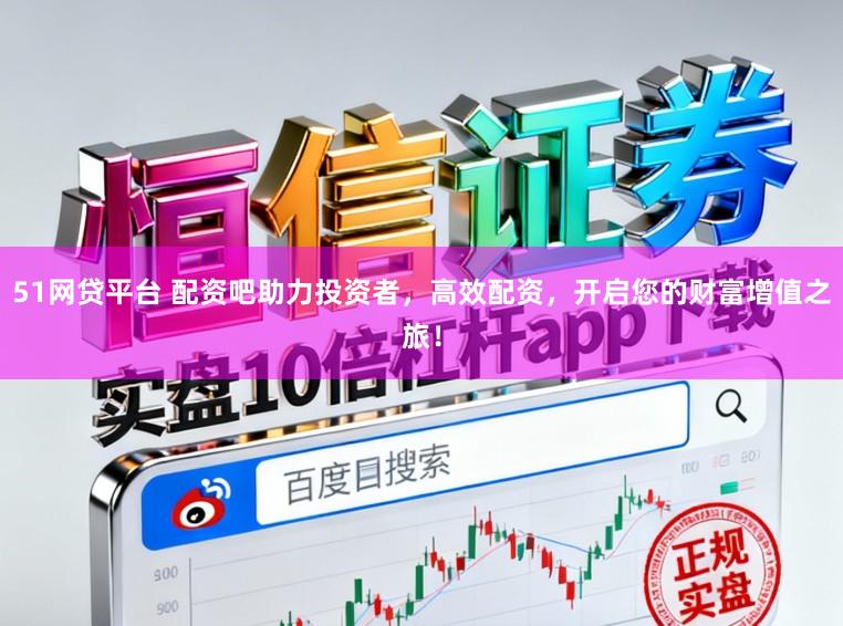 51网贷平台 配资吧助力投资者，高效配资，开启您的财富增值之旅！