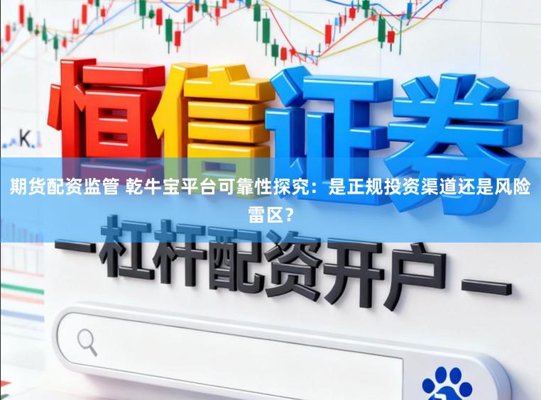期货配资监管 乾牛宝平台可靠性探究：是正规投资渠道还是风险雷区？