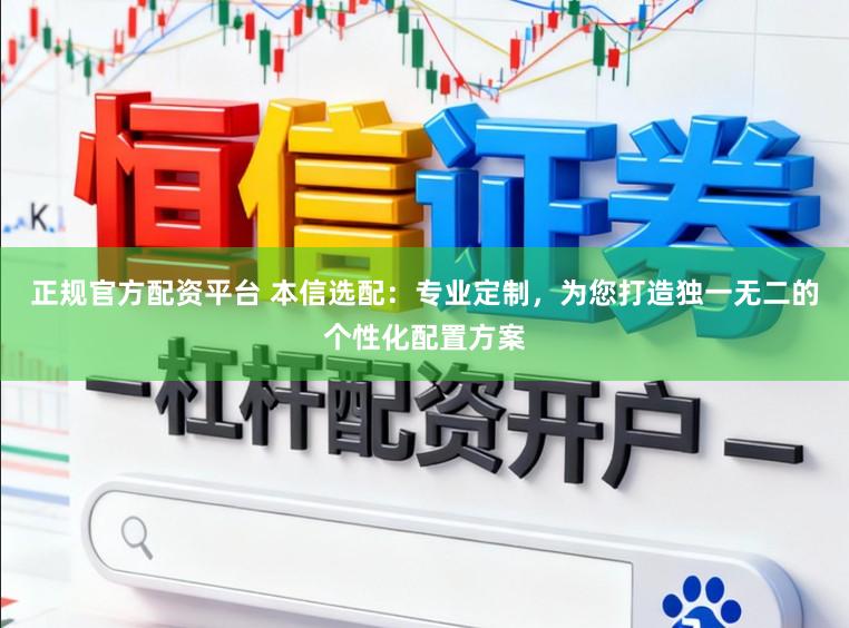 正规官方配资平台 本信选配：专业定制，为您打造独一无二的个性化配置方案