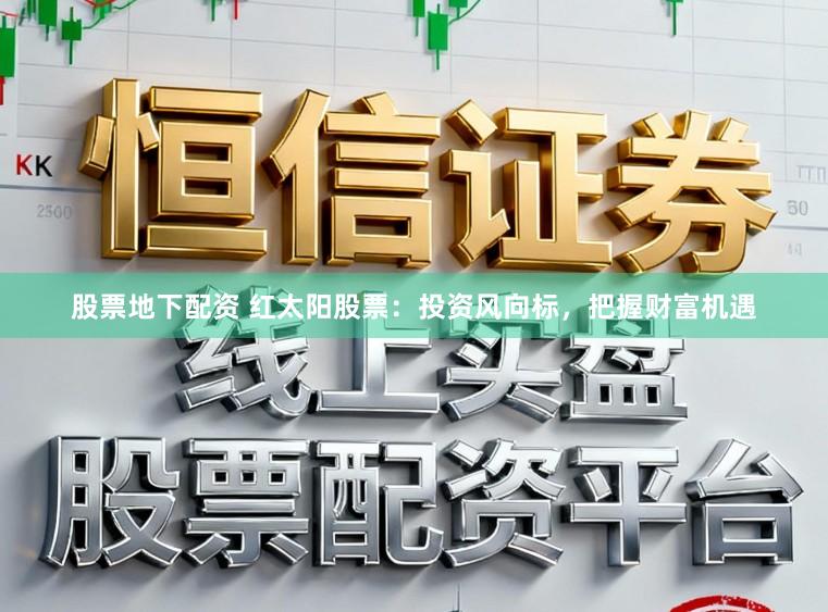 股票地下配资 红太阳股票：投资风向标，把握财富机遇