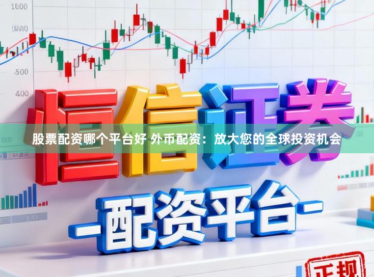 股票配资哪个平台好 外币配资：放大您的全球投资机会