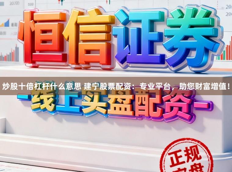炒股十倍杠杆什么意思 建宁股票配资：专业平台，助您财富增值！