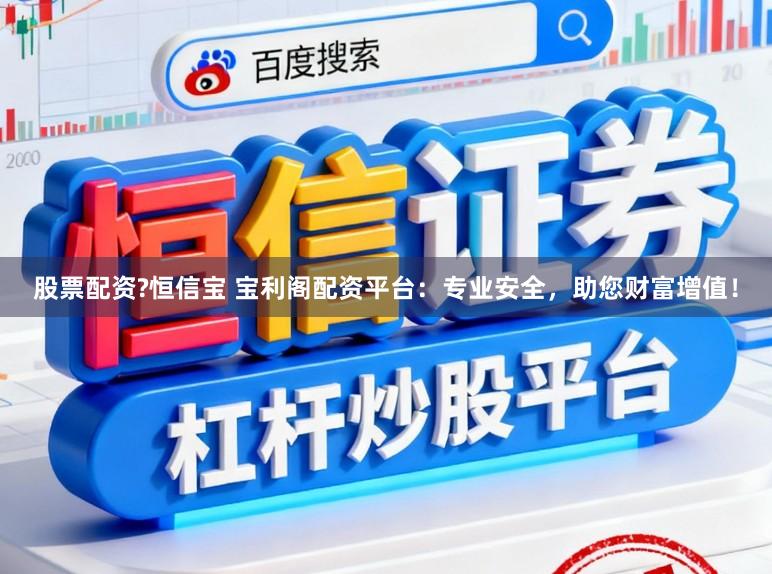 股票配资?恒信宝 宝利阁配资平台：专业安全，助您财富增值！