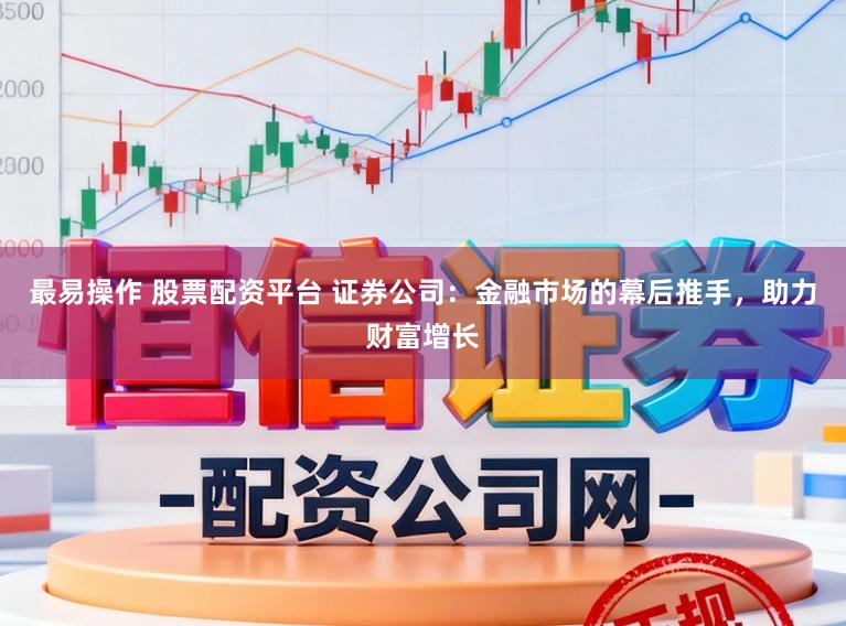 最易操作 股票配资平台 证券公司：金融市场的幕后推手，助力财富增长