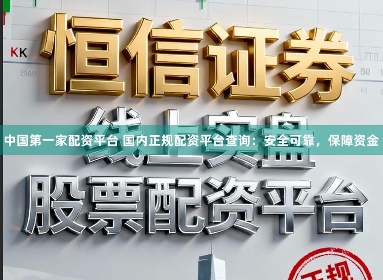 中国第一家配资平台 国内正规配资平台查询：安全可靠，保障资金