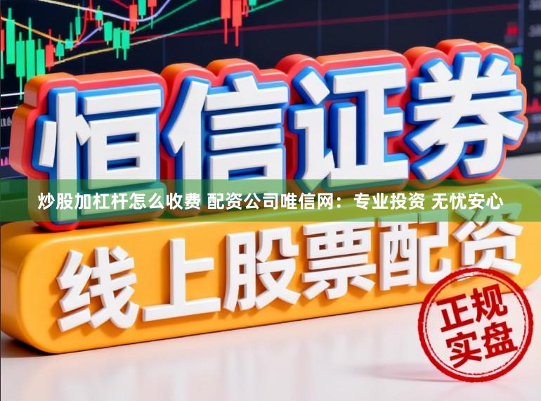炒股加杠杆怎么收费 配资公司唯信网：专业投资 无忧安心