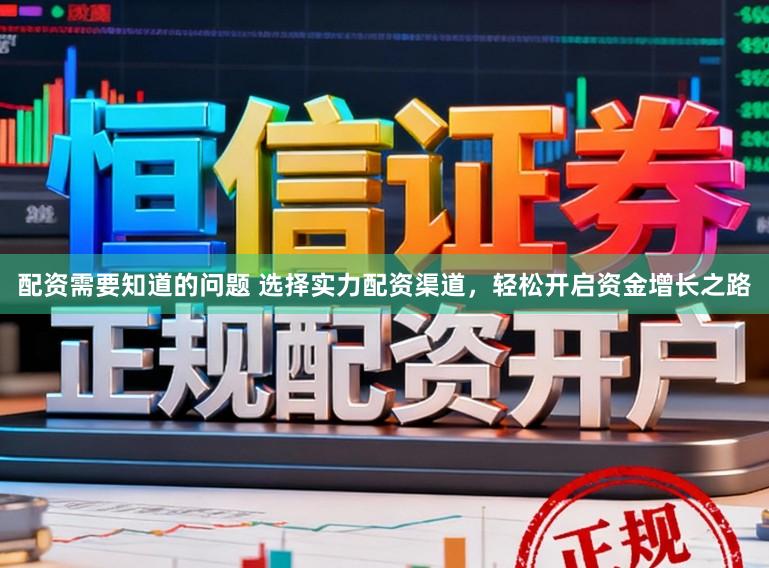 配资需要知道的问题 选择实力配资渠道，轻松开启资金增长之路