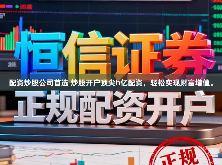 配资炒股公司首选 炒股开户顶尖h亿配资，轻松实现财富增值。