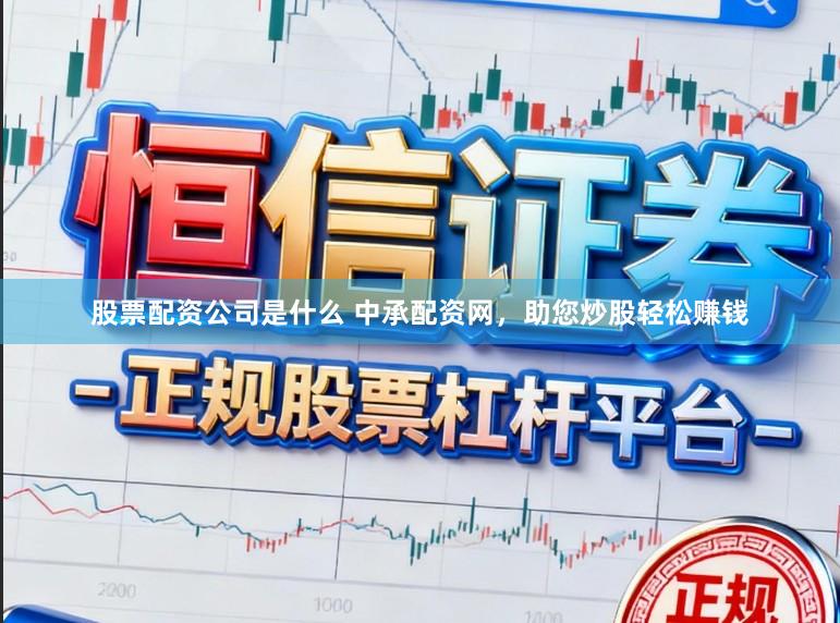股票配资公司是什么 中承配资网，助您炒股轻松赚钱