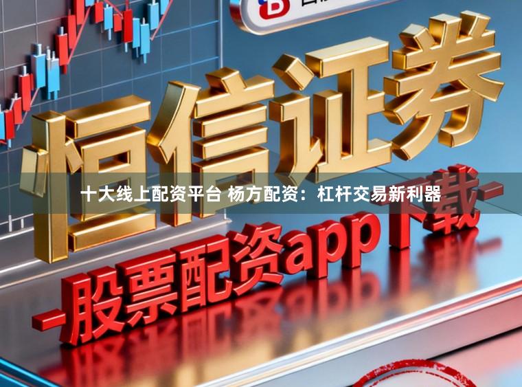 十大线上配资平台 杨方配资：杠杆交易新利器