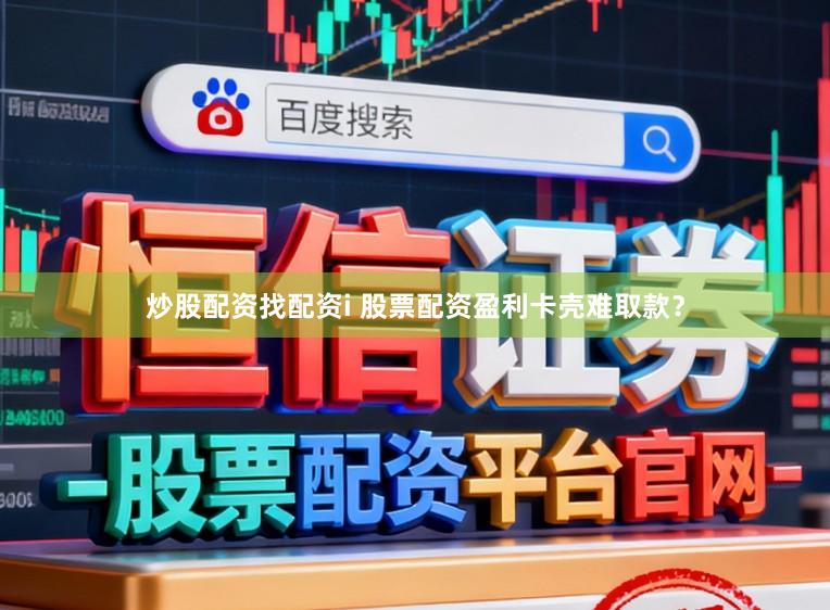 炒股配资找配资i 股票配资盈利卡壳难取款？