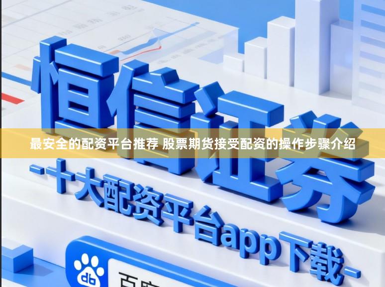 最安全的配资平台推荐 股票期货接受配资的操作步骤介绍