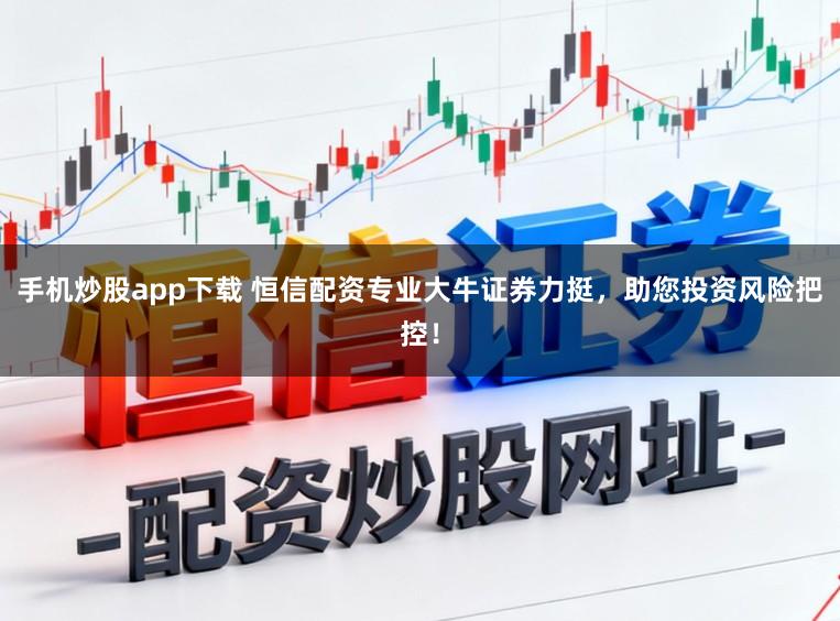 手机炒股app下载 恒信配资专业大牛证券力挺，助您投资风险把控！