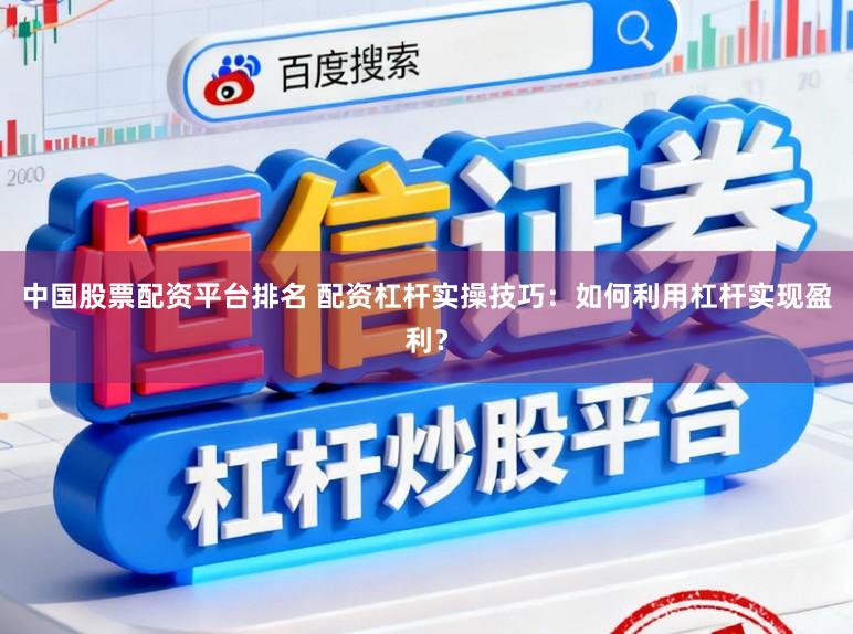 中国股票配资平台排名 配资杠杆实操技巧：如何利用杠杆实现盈利？