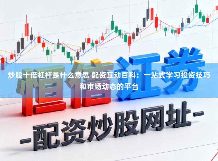 炒股十倍杠杆是什么意思 配资互动百科：一站式学习投资技巧和市场动态的平台