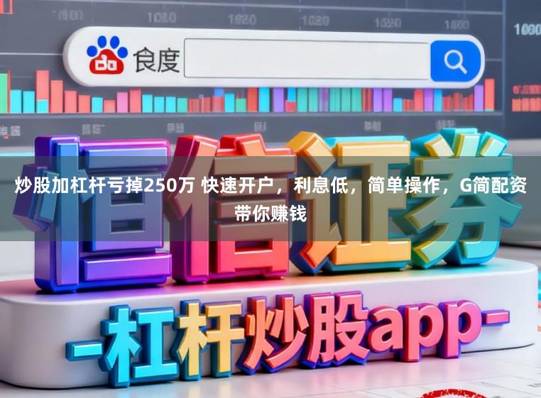 炒股加杠杆亏掉250万 快速开户，利息低，简单操作，G简配资带你赚钱