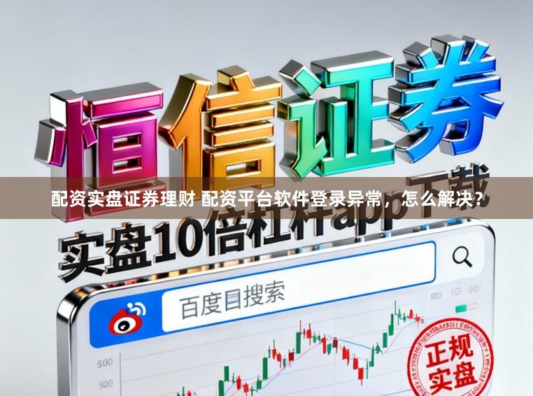 配资实盘证券理财 配资平台软件登录异常,怎么解决?