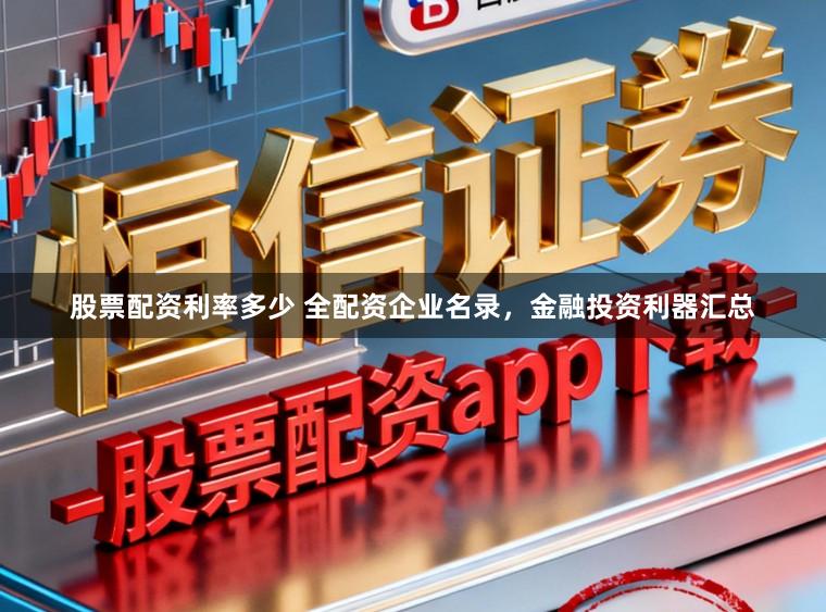 股票配资利率多少 全配资企业名录，金融投资利器汇总