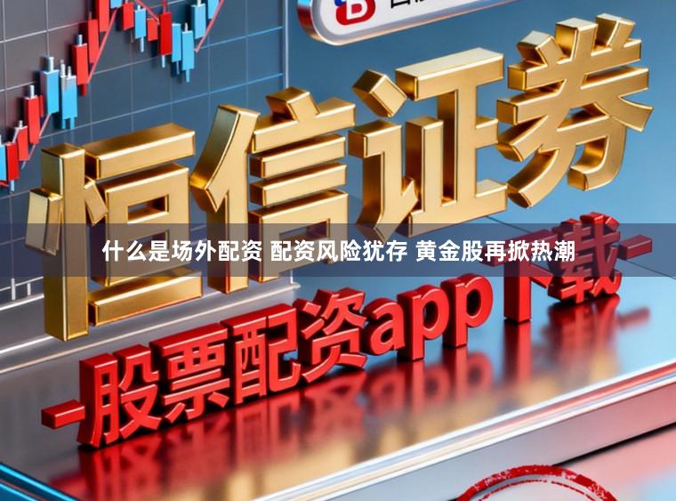什么是场外配资 配资风险犹存 黄金股再掀热潮