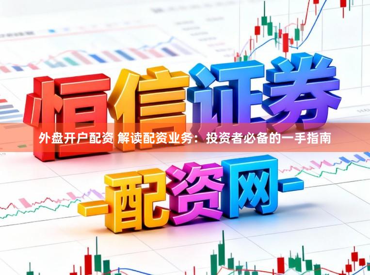 外盘开户配资 解读配资业务：投资者必备的一手指南