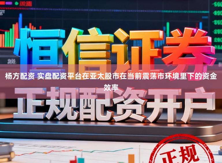 杨方配资 实盘配资平台在亚太股市在当前震荡市环境里下的资金效率
