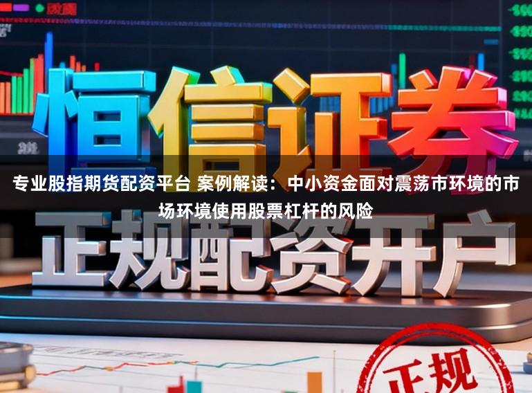 专业股指期货配资平台 案例解读：中小资金面对震荡市环境的市场环境使用股票杠杆的风险