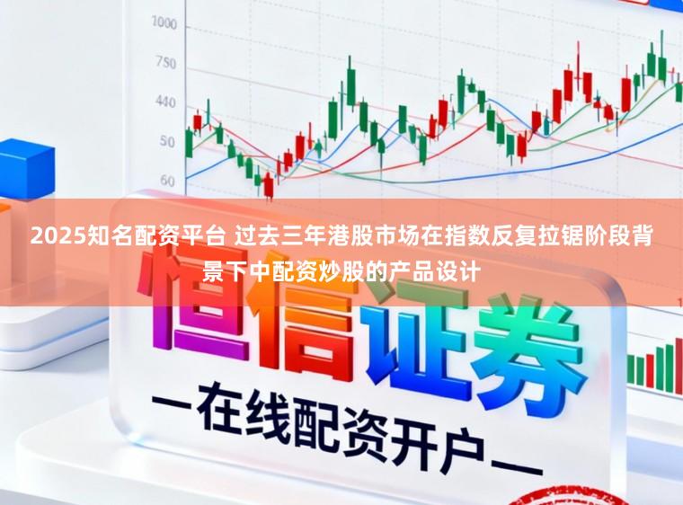 2025知名配资平台 过去三年港股市场在指数反复拉锯阶段背景下中配资炒股的产品设计