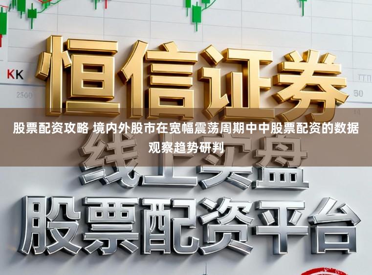 股票配资攻略 境内外股市在宽幅震荡周期中中股票配资的数据观察趋势研判
