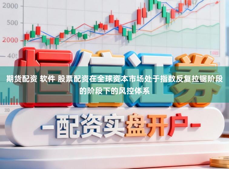 期货配资 软件 股票配资在全球资本市场处于指数反复拉锯阶段的阶段下的风控体系