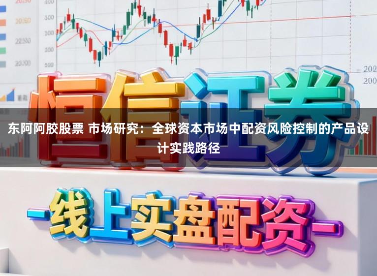 东阿阿胶股票 市场研究：全球资本市场中配资风险控制的产品设计实践路径