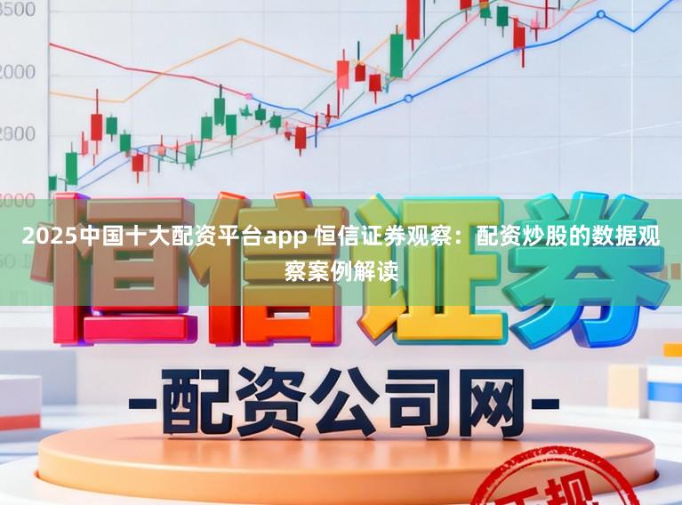 2025中国十大配资平台app 恒信证券观察：配资炒股的数据观察案例解读