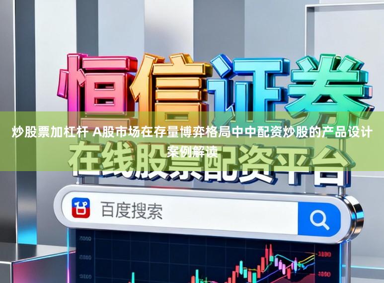 炒股票加杠杆 A股市场在存量博弈格局中中配资炒股的产品设计案例解读