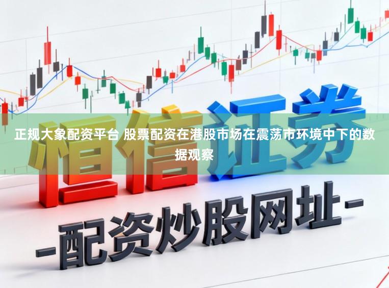 正规大象配资平台 股票配资在港股市场在震荡市环境中下的数据观察