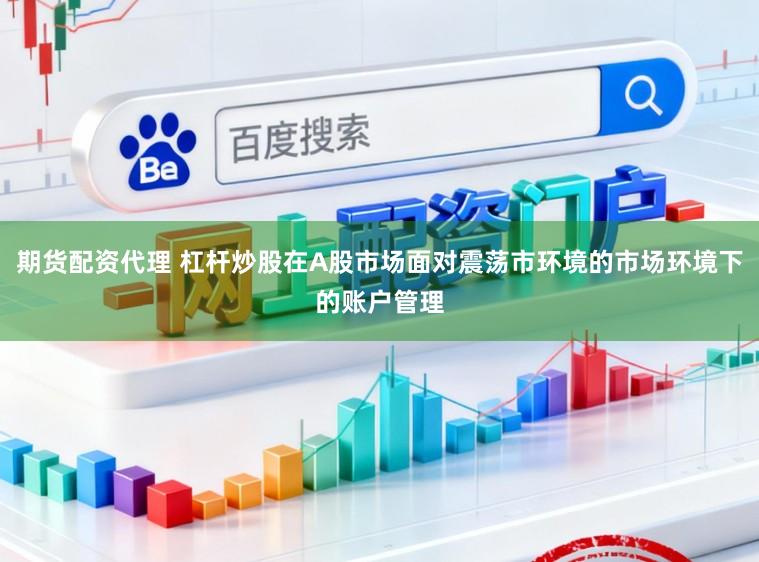 期货配资代理 杠杆炒股在A股市场面对震荡市环境的市场环境下的账户管理