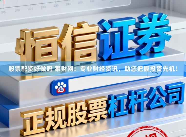 股票配资好做吗 莱财网：专业财经资讯，助您把握投资先机！