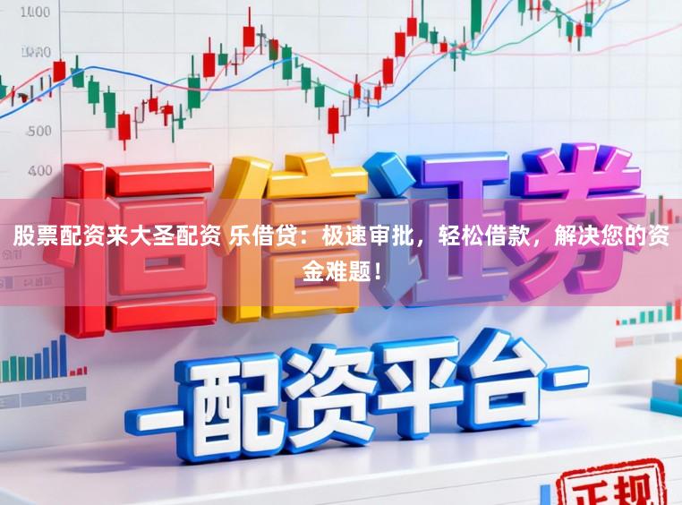 股票配资来大圣配资 乐借贷：极速审批，轻松借款，解决您的资金难题！