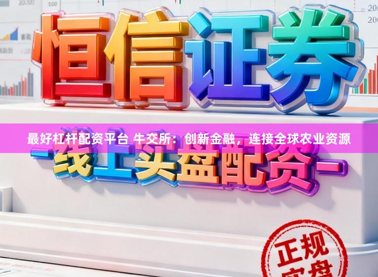 最好杠杆配资平台 牛交所：创新金融，连接全球农业资源