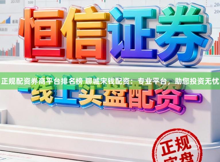 正规配资券商平台排名榜 聊城宋钱配资：专业平台，助您投资无忧