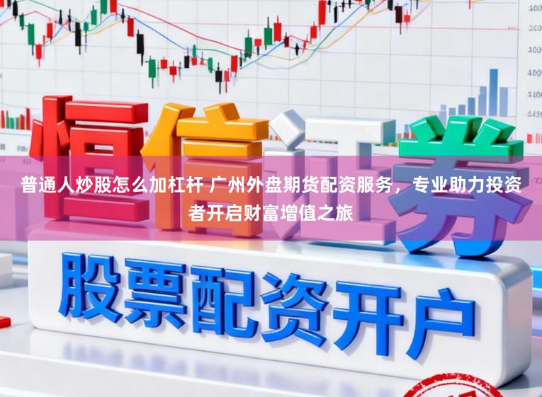 普通人炒股怎么加杠杆 广州外盘期货配资服务，专业助力投资者开启财富增值之旅