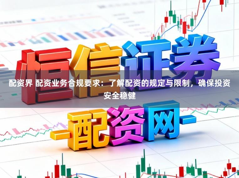 配资界 配资业务合规要求：了解配资的规定与限制，确保投资安全稳健