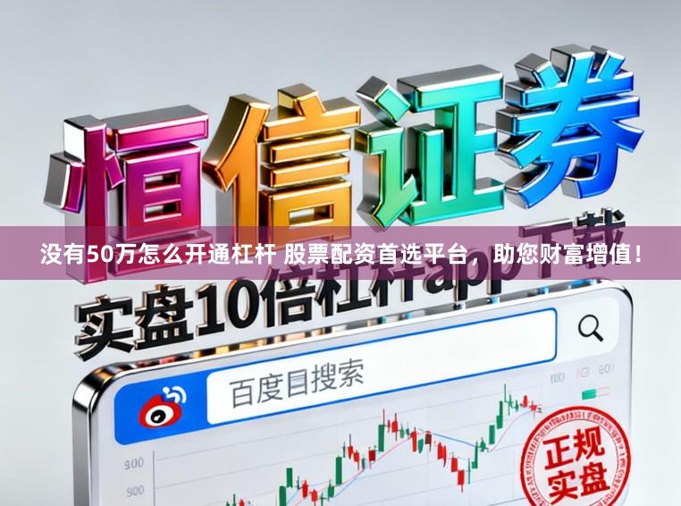 没有50万怎么开通杠杆 股票配资首选平台，助您财富增值！