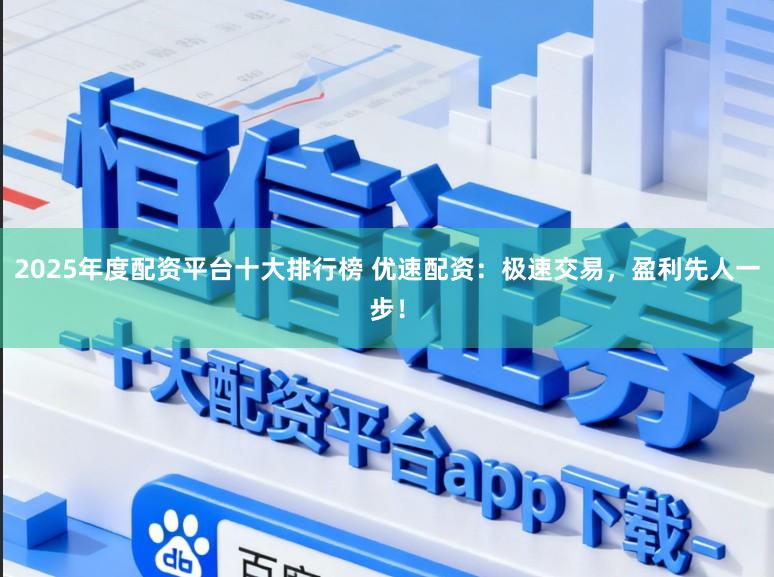 2025年度配资平台十大排行榜 优速配资：极速交易，盈利先人一步！